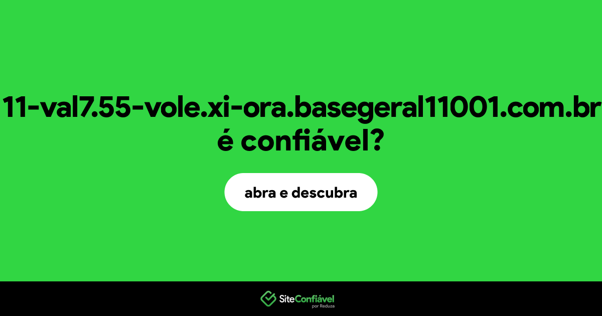 O site 11-val7.55-vole.xi-ora.basegeral11001.com.br é confiável?
