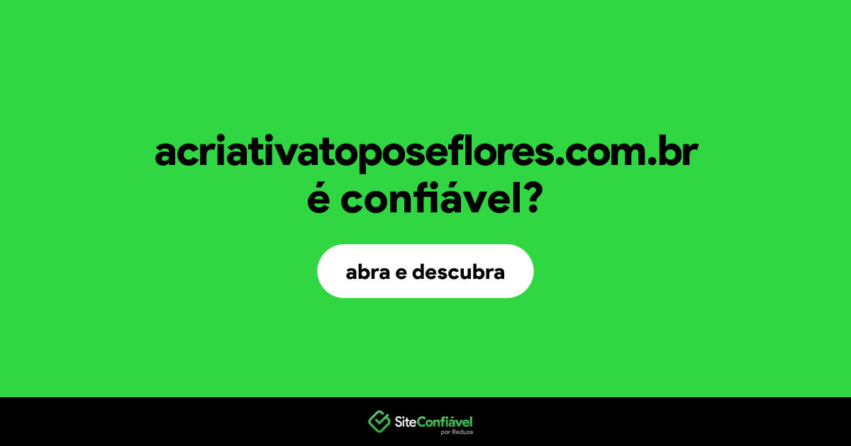 O site acriativatoposeflores.com.br é confiável?