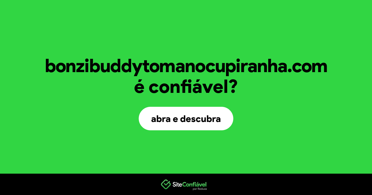 O site bonzibuddytomanocupiranha.com é confiável?