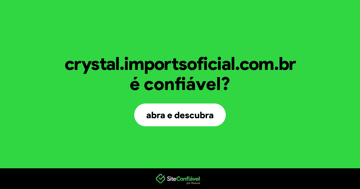 O site crystal.importsoficial.com.br é confiável?