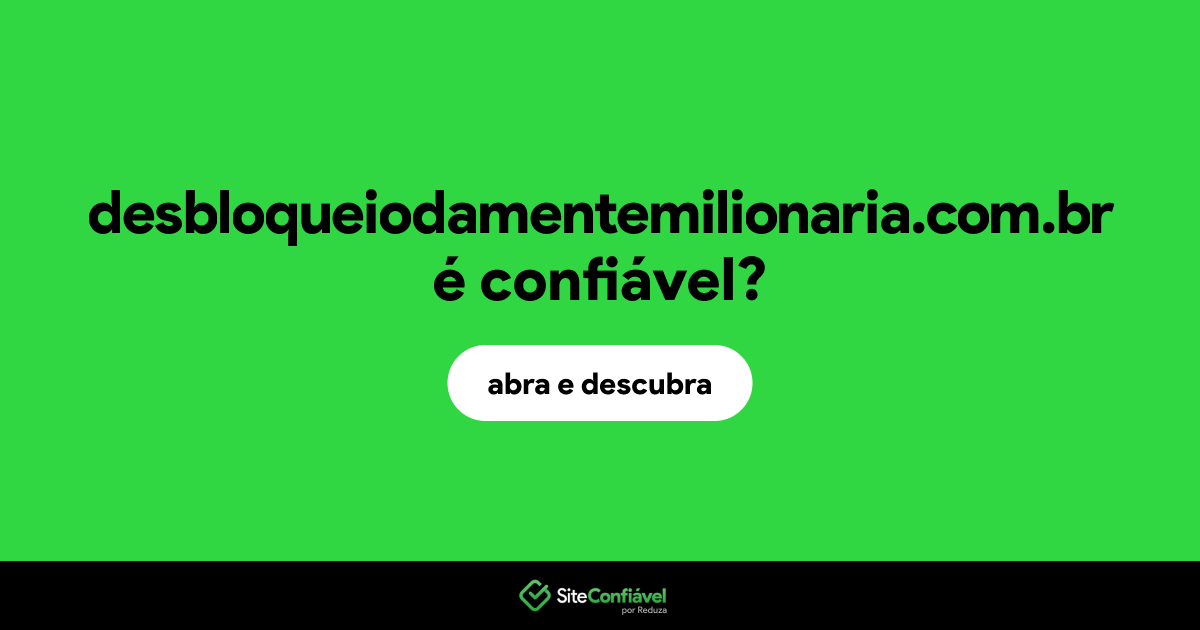 O site desbloqueiodamentemilionaria.com.br é confiável?