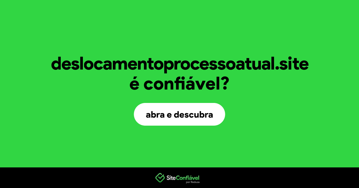 O site deslocamentoprocessoatual.site é confiável?