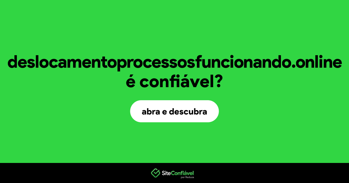 O site deslocamentoprocessosfuncionando.online é confiável?