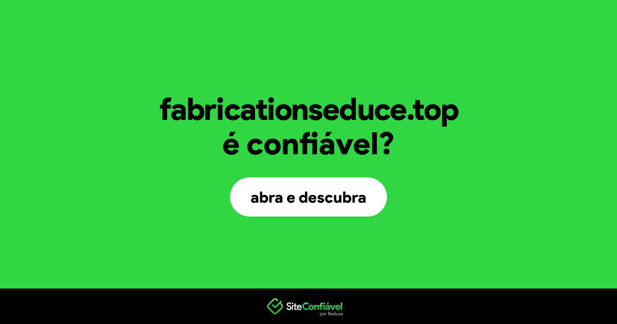 O site fabricationseduce.top é confiável?