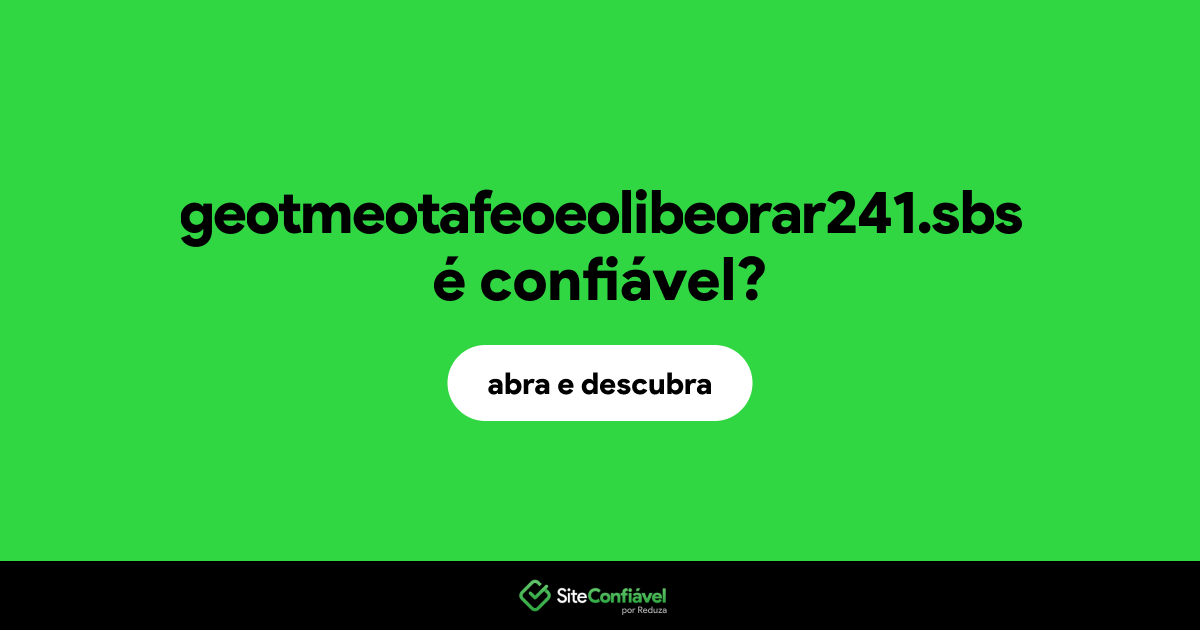 O site geotmeotafeoeolibeorar241.sbs é confiável?