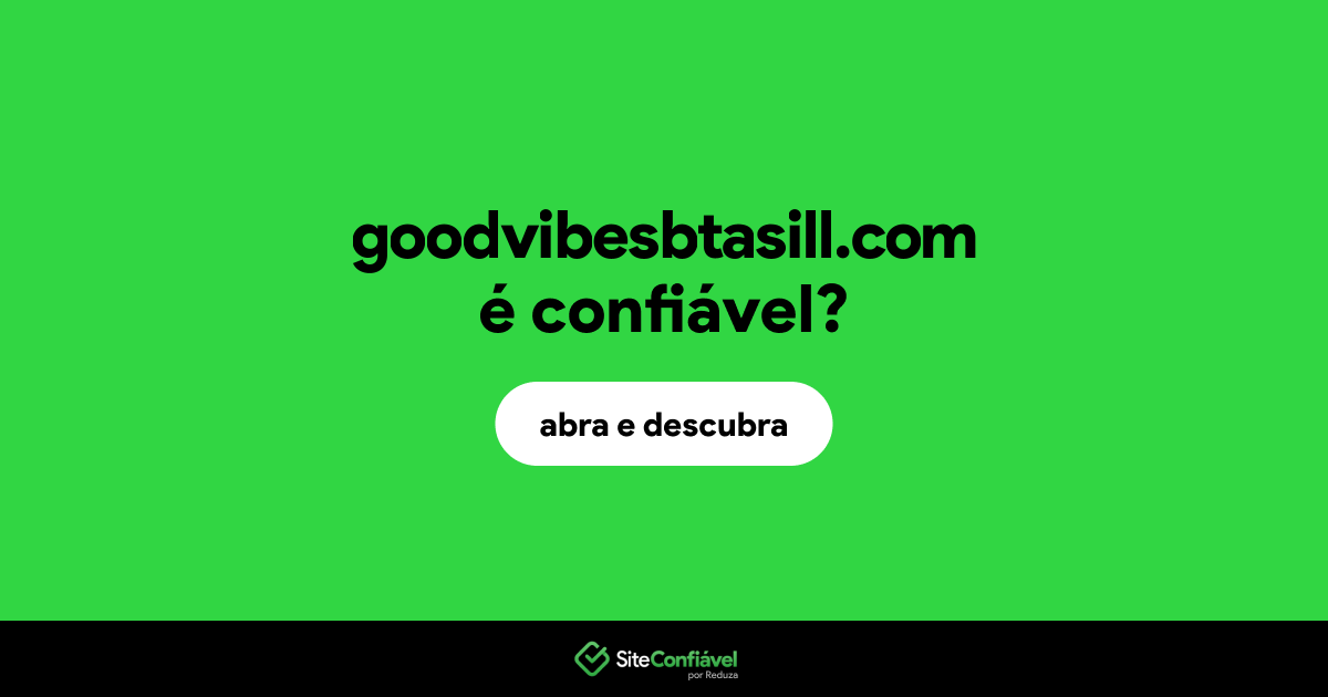 O site goodvibesbtasill.com é confiável?