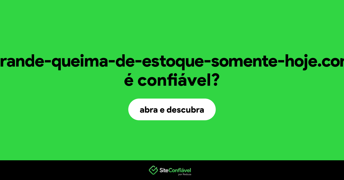 O site grande-queima-de-estoque-somente-hoje.com é confiável?