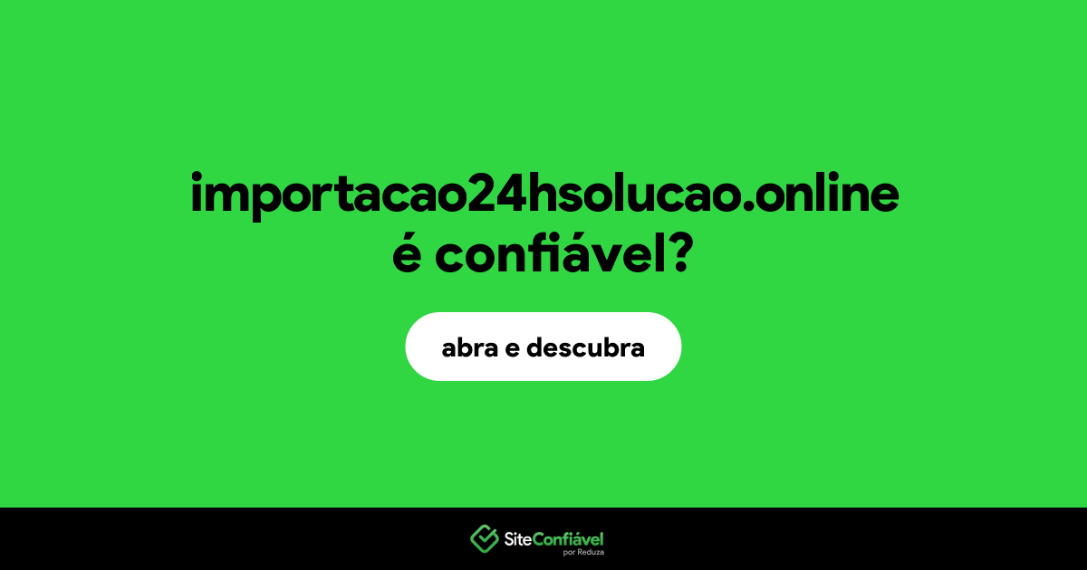 O site importacao24hsolucao.online é confiável?
