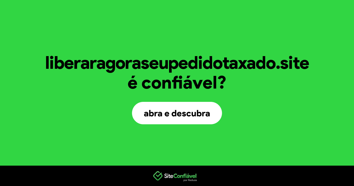 O site liberaragoraseupedidotaxado.site é confiável?