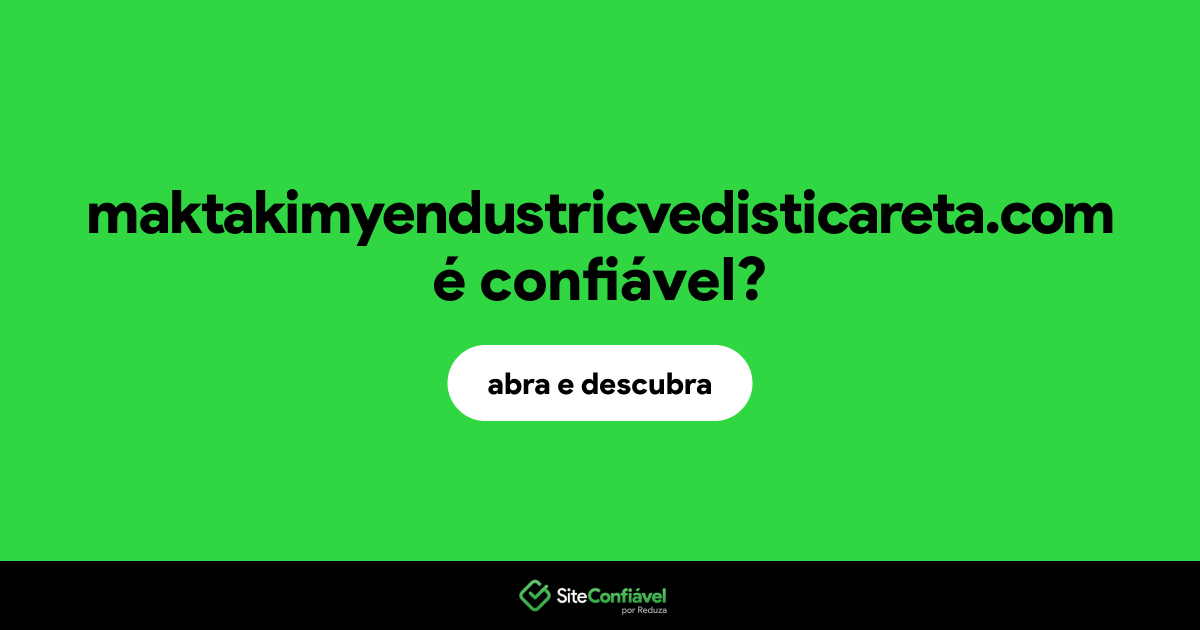 O site maktakimyendustricvedisticareta.com é confiável?