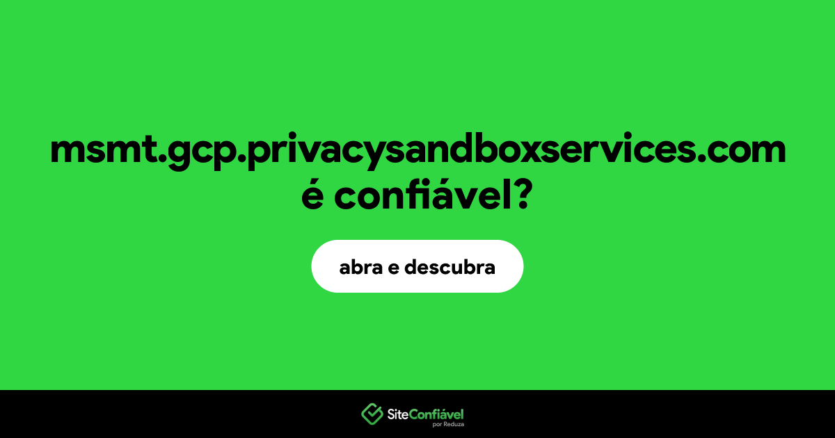 O site msmt.gcp.privacysandboxservices.com é confiável?