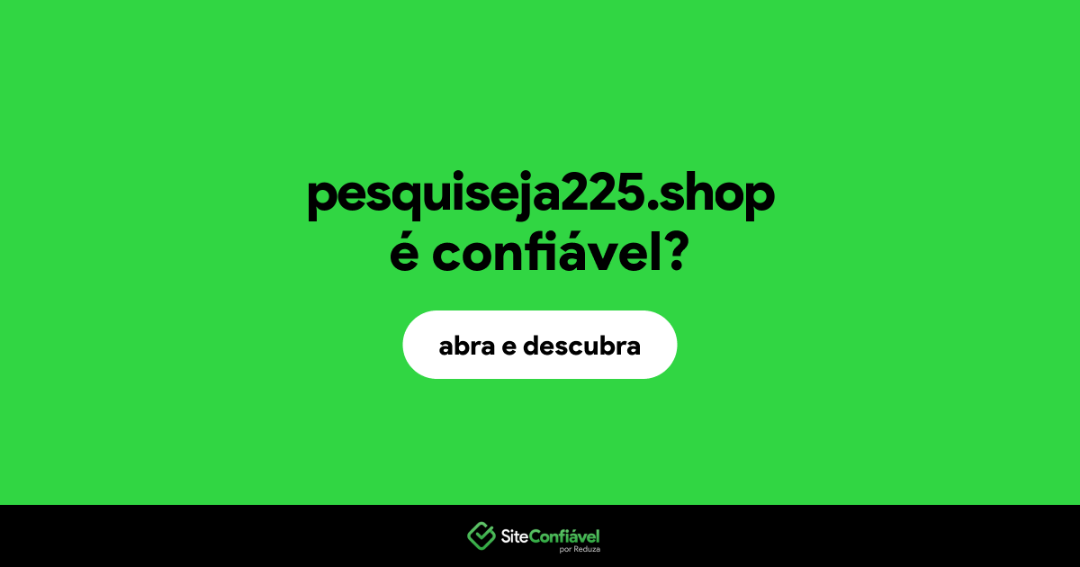 O site pesquiseja225.shop é confiável?