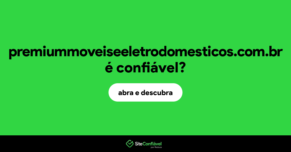 O site premiummoveiseeletrodomesticos.com.br é confiável?