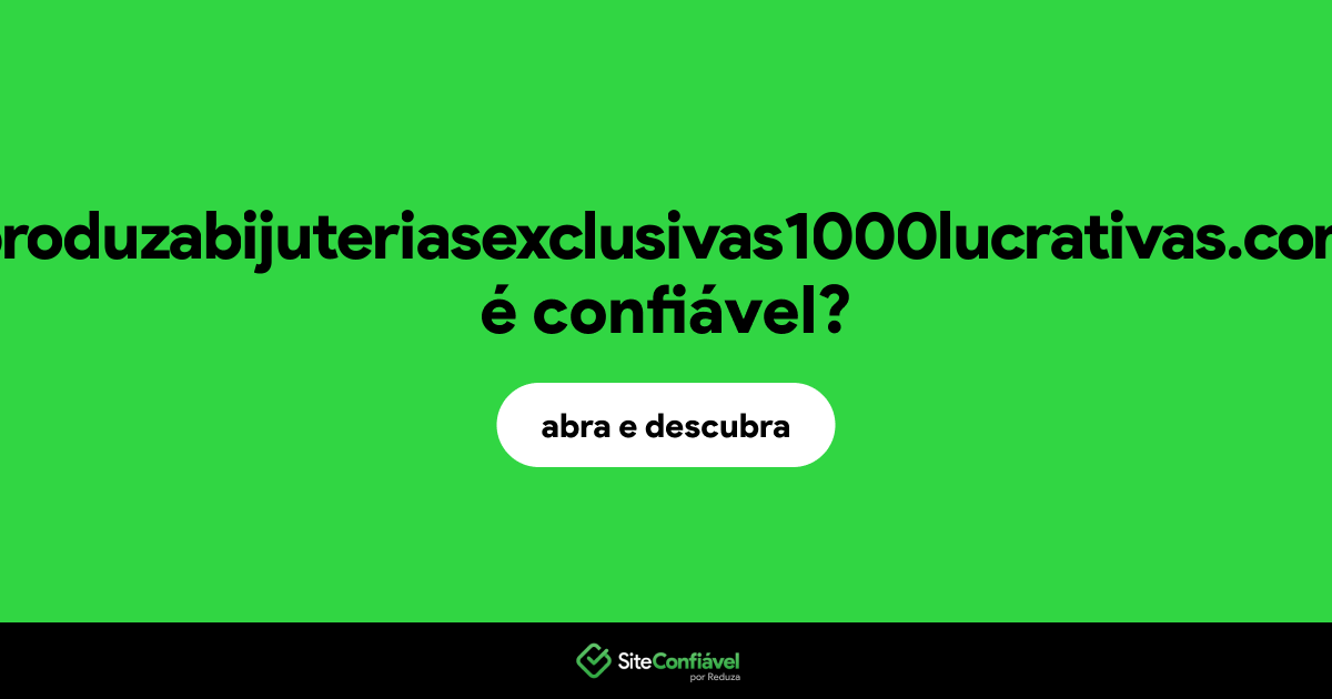 O site produzabijuteriasexclusivas1000lucrativas.com é confiável?