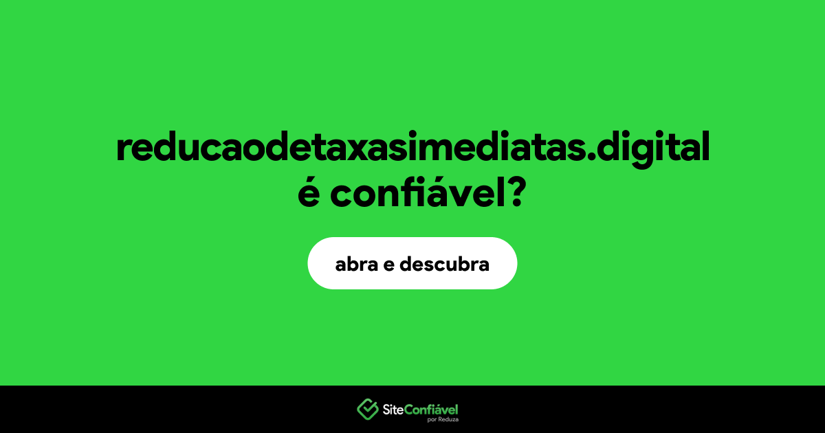 O site reducaodetaxasimediatas.digital é confiável?