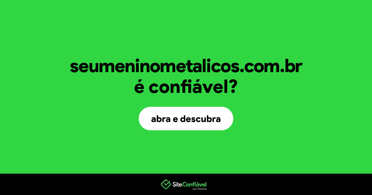 O site seumeninometalicos.com.br é confiável?