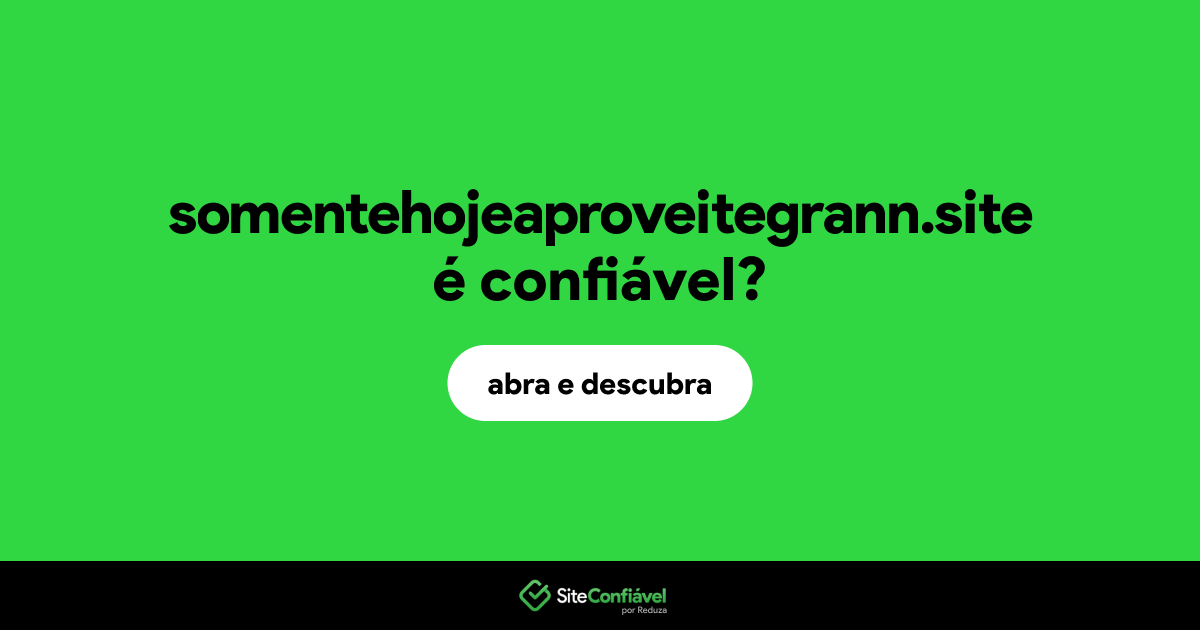 O site somentehojeaproveitegrann.site é confiável?
