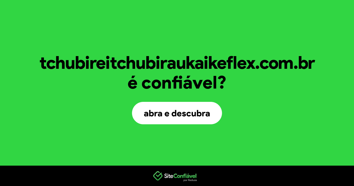 O site tchubireitchubiraukaikeflex.com.br é confiável?