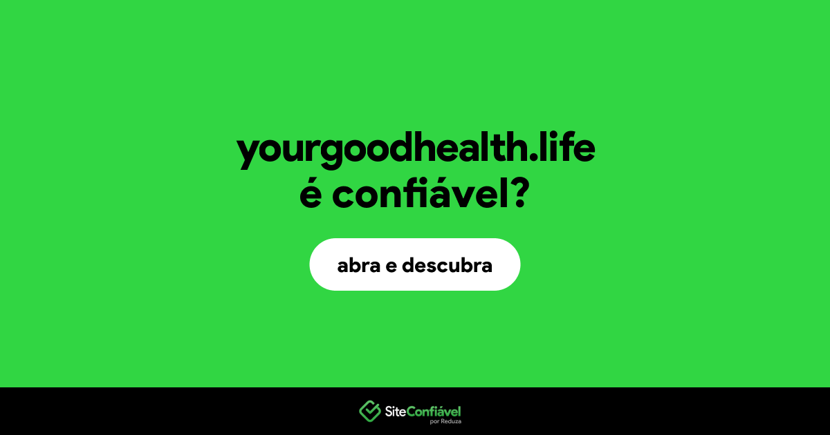 O site yourgoodhealth.life é confiável?